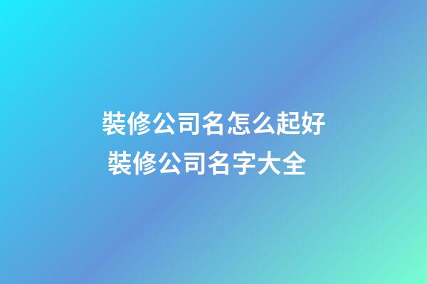 裝修公司名怎么起好 裝修公司名字大全